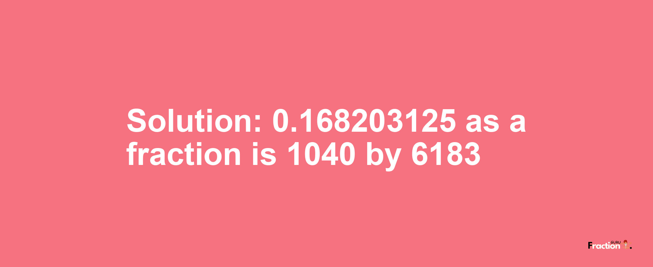 Solution:0.168203125 as a fraction is 1040/6183